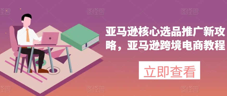 亚马逊核心选品推广新攻略，亚马逊跨境电商教程-86资源库