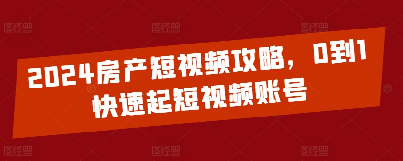 2024房产短视频攻略，0到1快速起短视频账号-86资源库