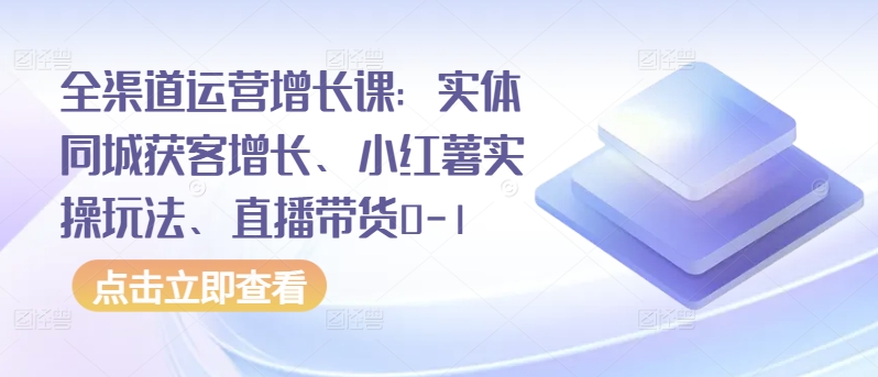 全渠道运营增长课：实体同城获客增长、小红薯实操玩法、直播带货0-1-86资源库