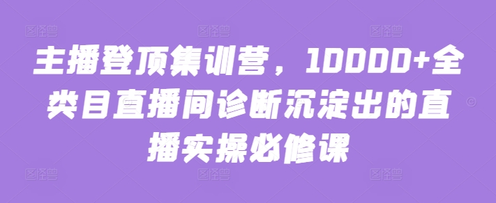 主播登顶集训营，10000+全类目直播间诊断沉淀出的直播实操必修课-86资源库