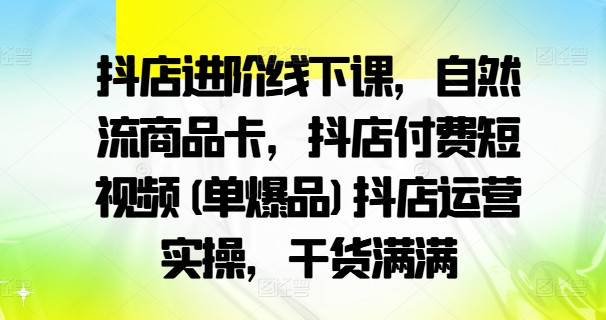抖店进阶线下课，自然流商品卡，抖店付费短视频(单爆品)抖店运营实操，干货满满-86资源库