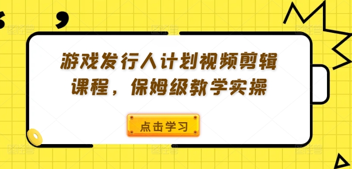 游戏发行人计划视频剪辑课程，保姆级教学实操-86资源库