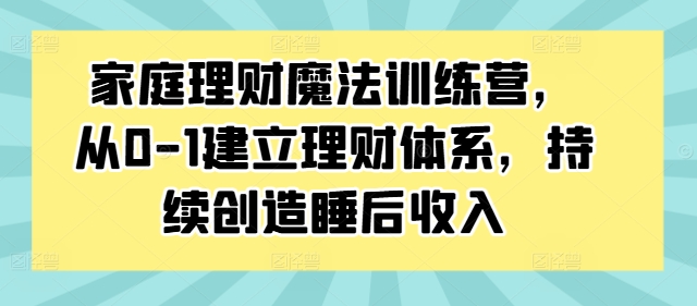 家庭理财魔法训练营，从0-1建立理财体系，持续创造睡后收入-86资源库