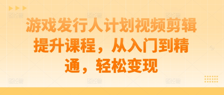 游戏发行人计划视频剪辑提升课程，从入门到精通，轻松变现-86资源库