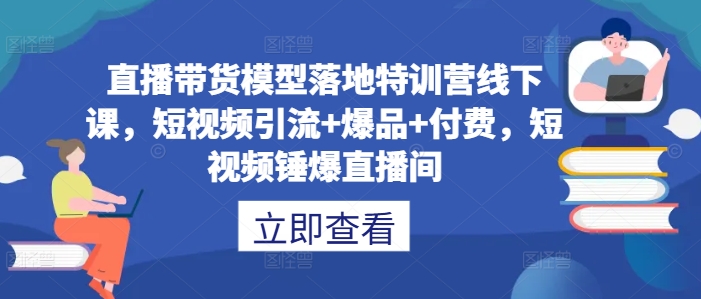 直播带货模型落地特训营线下课，​短视频引流+爆品+付费，短视频锤爆直播间-86资源库