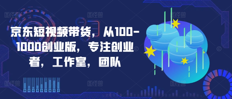 京东短视频带货，从100-1000创业版，专注创业者，工作室，团队-86资源库