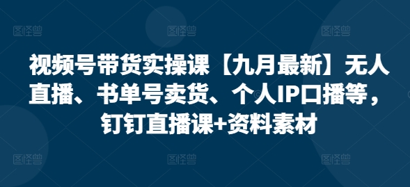 视频号带货实操课【九月最新】无人直播、书单号卖货、个人IP口播等，钉钉直播课+资料素材-86资源库