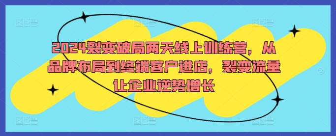 2024裂变破局两天线上训练营，从品牌布局到终端客户进店，裂变流量让企业逆势增长-86资源库