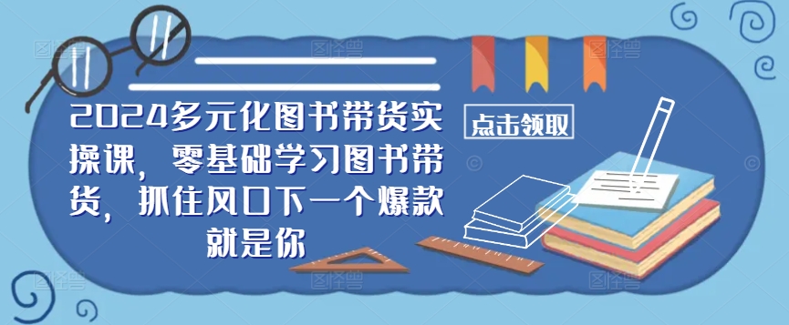 ​​2024多元化图书带货实操课，零基础学习图书带货，抓住风口下一个爆款就是你-86资源库