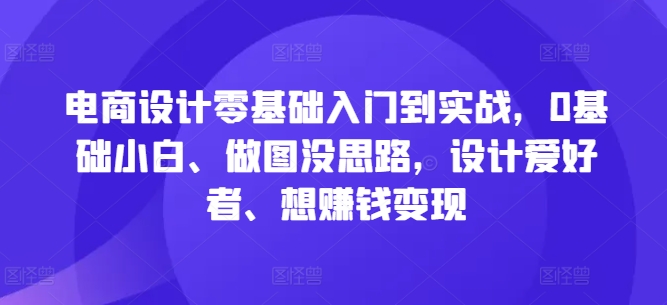 电商设计零基础入门到实战，0基础小白、做图没思路，设计爱好者、想赚钱变现-86资源库
