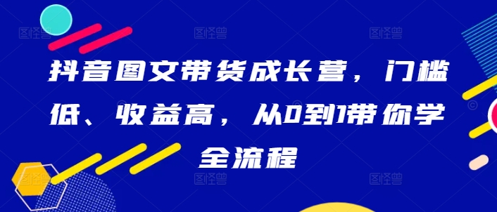 抖音图文带货成长营，门槛低、收益高，从0到1带你学全流程-86资源库