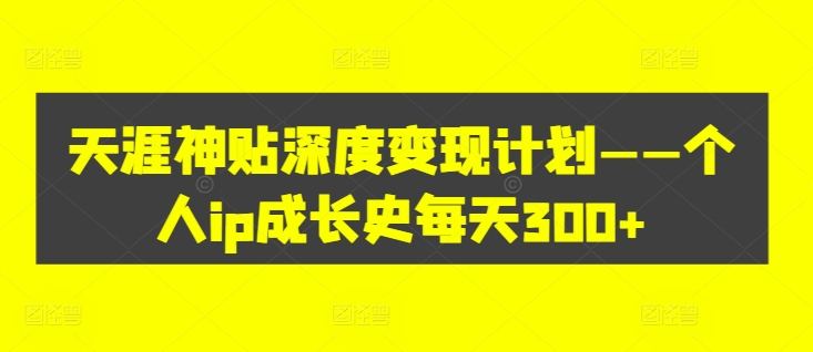 天涯神贴深度变现计划——个人ip成长史每天300+【揭秘】-86资源库