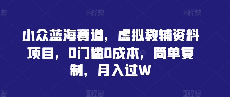 小众蓝海赛道，虚拟教辅资料项目，0门槛0成本，简单复制，月入过W【揭秘】-86资源库