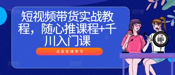 短视频带货实战教程，随心推课程+千川入门课-86资源库