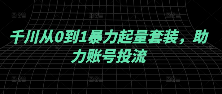 千川从0到1暴力起量套装，助力账号投流-86资源库
