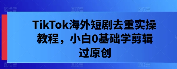 TikTok海外短剧去重实操教程，小白0基础学剪辑过原创-86资源库