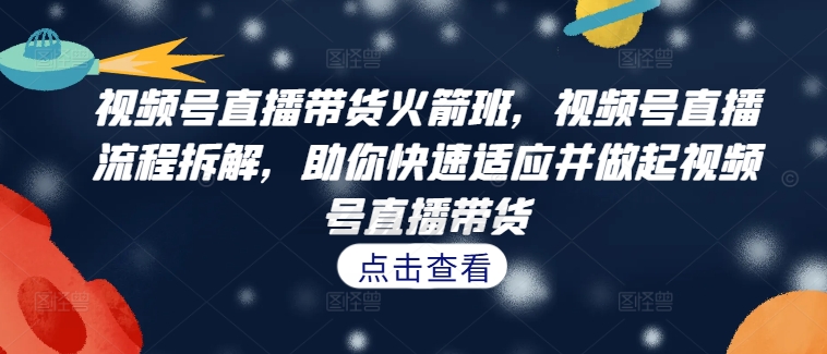 视频号直播带货火箭班，​视频号直播流程拆解，助你快速适应并做起视频号直播带货-86资源库