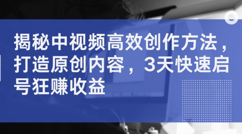 揭秘中视频高效创作方法，打造原创内容，3天快速启号狂赚收益-86资源库