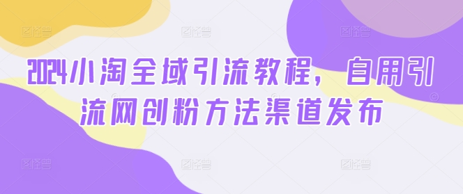 2024小淘全域引流教程，自用引流网创粉方法渠道发布-86资源库