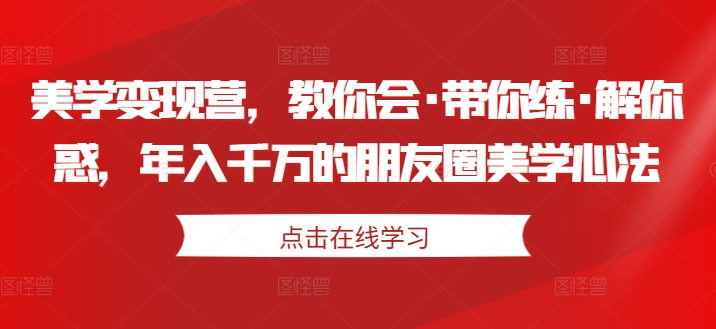 美学变现营，教你会·带你练·解你惑，年入千万的朋友圈美学心法-86资源库