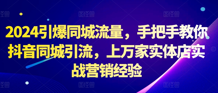 2024引爆同城流量，手把手教你抖音同城引流，上万家实体店实战营销经验-86资源库