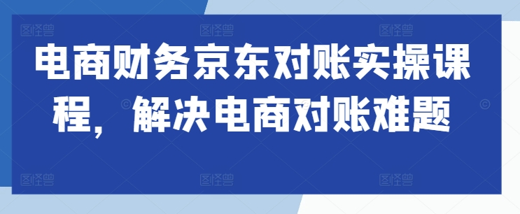 电商财务京东对账实操课程，解决电商对账难题-86资源库