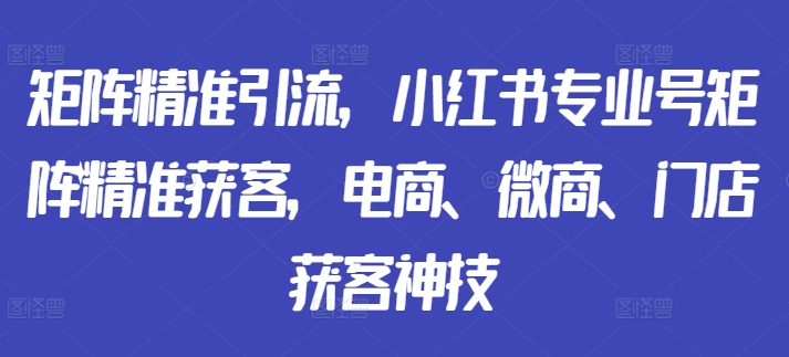 矩阵精准引流，小红书专业号矩阵精准获客，电商、微商、门店获客神技-86资源库