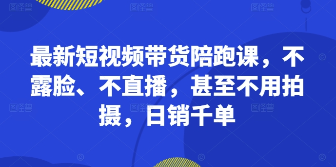 最新短视频带货陪跑课，不露脸、不直播，甚至不用拍摄，日销千单-86资源库