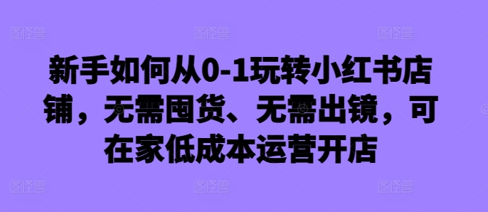新手如何从0-1玩转小红书店铺，无需囤货、无需出镜，可在家低成本运营开店-86资源库