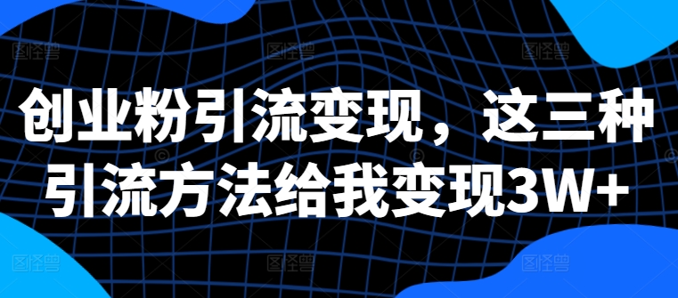 创业粉引流变现，这三种引流方法给我变现3W+【揭秘】-86资源库