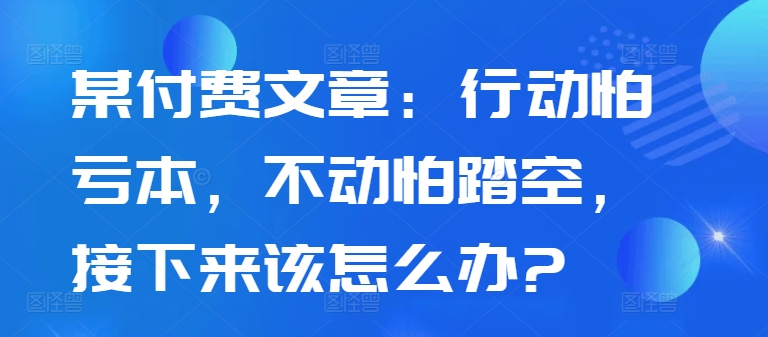 某付费文章：行动怕亏本，不动怕踏空，接下来该怎么办?-86资源库