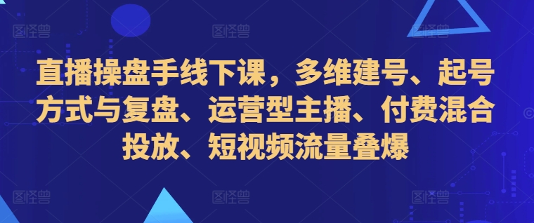 直播操盘手线下课，多维建号、起号方式与复盘、运营型主播、付费混合投放、短视频流量叠爆-86资源库