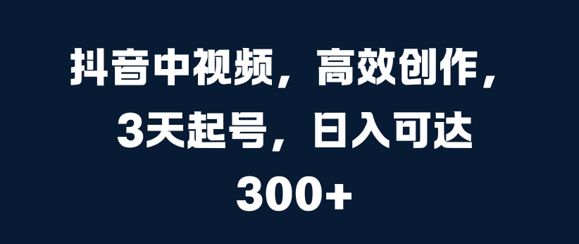 抖音中视频，高效创作，3天起号，日入可达3张【揭秘】-86资源库