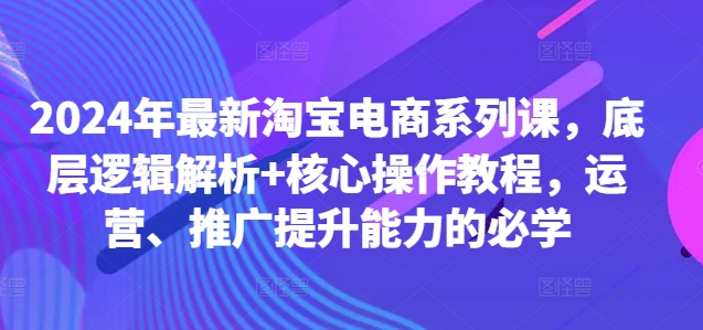 2024年最新淘宝电商系列课，底层逻辑解析+核心操作教程，运营、推广提升能力的必学-86资源库