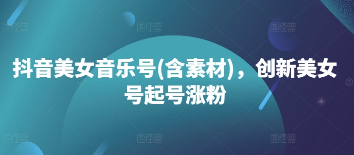 抖音美女音乐号(含素材)，创新美女号起号涨粉-86资源库