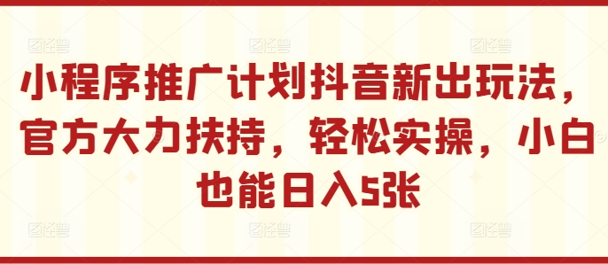 小程序推广计划抖音新出玩法，官方大力扶持，轻松实操，小白也能日入5张【揭秘】-86资源库