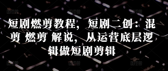 短剧燃剪教程，短剧二创：混剪 燃剪 解说，从运营底层逻辑做短剧剪辑-86资源库