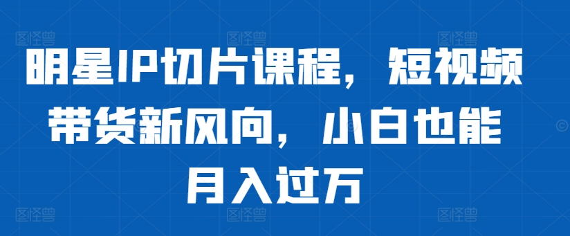 明星IP切片课程，短视频带货新风向，小白也能月入过万-86资源库
