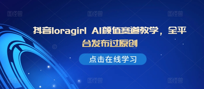 抖音loragirl AI颜值赛道教学，全平台发布过原创-86资源库