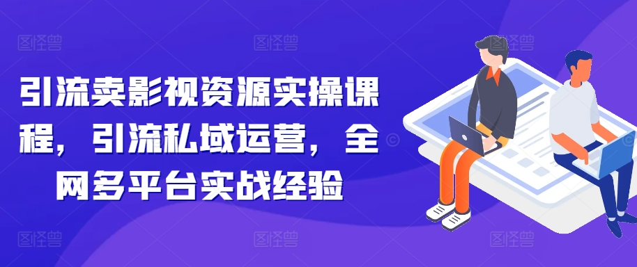 引流卖影视资源实操课程，引流私域运营，全网多平台实战经验-86资源库