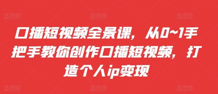 口播短视频全景课，​从0~1手把手教你创作口播短视频，打造个人ip变现-86资源库