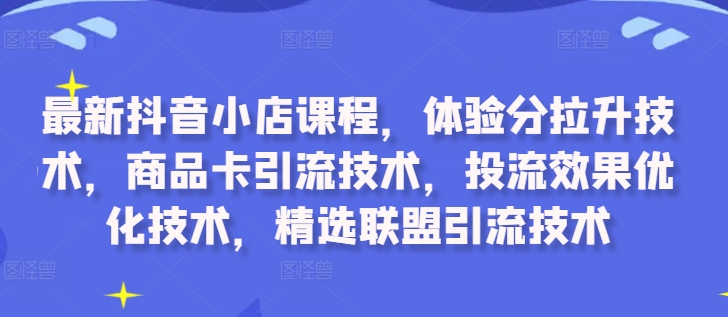 最新抖音小店课程，体验分拉升技术，商品卡引流技术，投流效果优化技术，精选联盟引流技术-86资源库