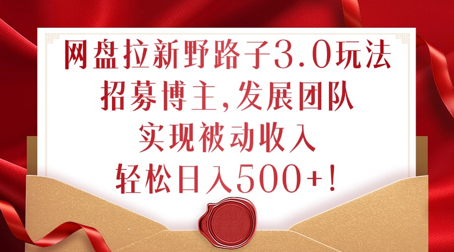 网盘拉新野路子3.0玩法，招募博主，发展团队，实现被动收入，轻松日入500+【揭秘】-86资源库