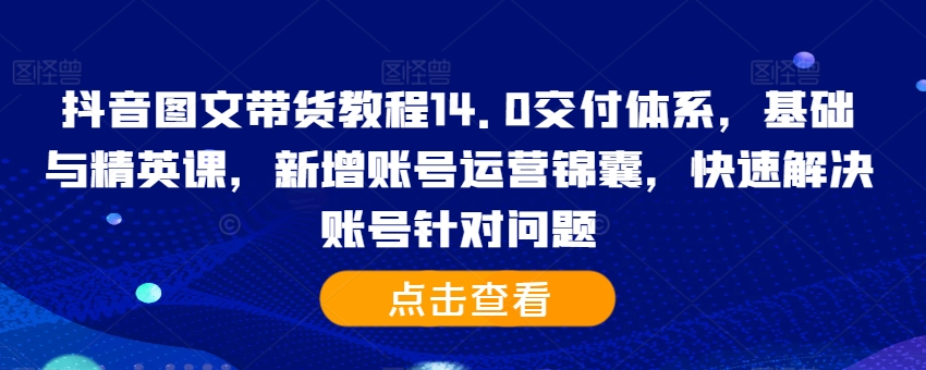 抖音图文带货教程14.0交付体系，基础与精英课，新增账号运营锦囊，快速解决账号针对问题-86资源库