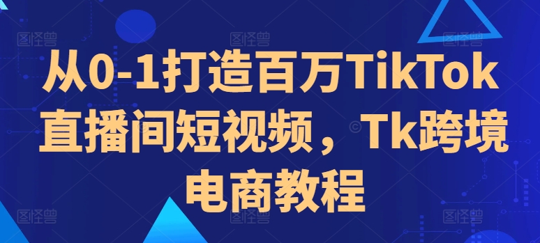 从0-1打造百万TikTok直播间短视频，Tk跨境电商教程-86资源库