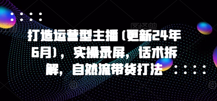 打造运营型主播(更新24年11月)，实操录屏，话术拆解，自然流带货打法-86资源库