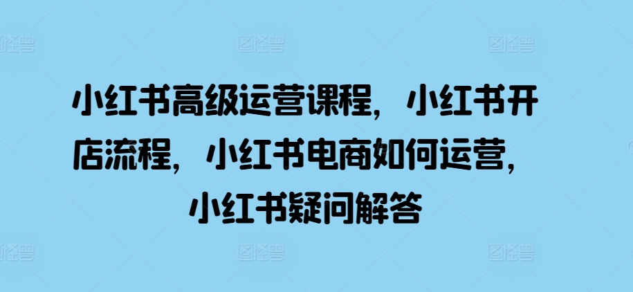 小红书高级运营课程，小红书开店流程，小红书电商如何运营，小红书疑问解答-86资源库