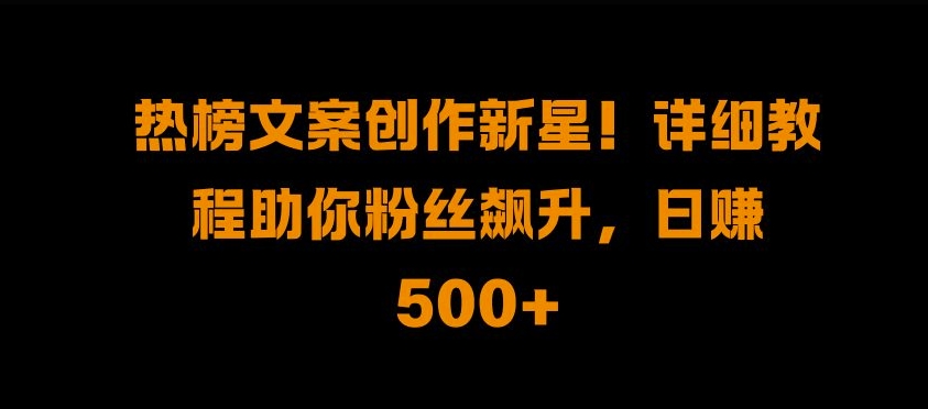 热榜文案创作新星!详细教程助你粉丝飙升，日入500+【揭秘】-86资源库