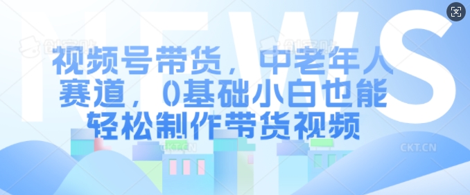 视频号带货，中老年人赛道，0基础小白也能轻松制作带货视频-86资源库