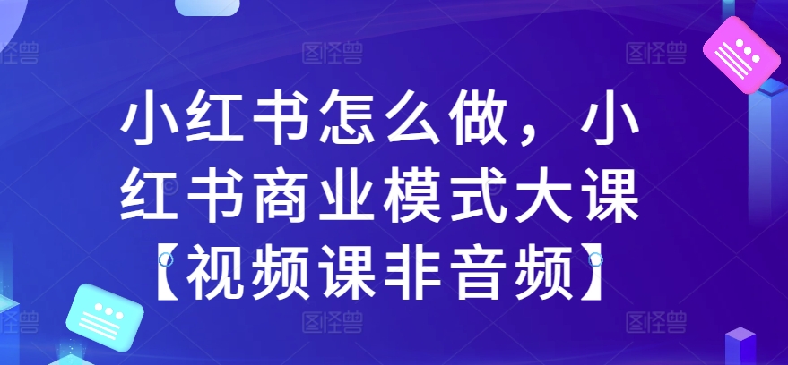 小红书怎么做，小红书商业模式大课【视频课非音频】-86资源库